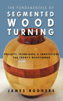 Fundamentals of Segmented Woodturning: Projects, Techniques & Innovations for Today's Woodturner