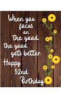 When you focus on the good the good gets better Happy 52nd Birthday: 52 Year Old Birthday Gift Gratitude Journal / Notebook / Diary / Unique Greeting Card