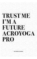 Trust Me I'm A Future Acroyoga Pro: A 6x9 Inch Notebook Journal Diary With A Bold Text Font Slogan On A Matte Cover and 120 Blank Lined Pages Makes A Great Alternative To A Card