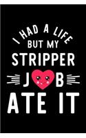 I Had A Life But My Stripper Job Ate It: Hilarious & Funny Journal for Stripper - Funny Christmas & Birthday Gift Idea for Stripper - Stripper Notebook - 100 pages 6x9 inches
