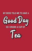 My Boss Told Me to Have a Good Day So I Drank a Cup of Tea: Tea Gift for People Who Love Drinking Tea - Funny Saying on Red Cover Design - Blank Lined Journal or Notebook