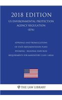 Approvals and Promulgations of State Implementation Plans - Wyoming - Regional Haze Rule Requirements for Mandatory Class I Areas (US Environmental Protection Agency Regulation) (EPA) (2018 Edition)