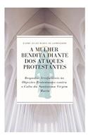 A Mulher Bendita Diante DOS Ataques Protestantes: Respostas Irrefut?veis ?s Obje??es Protestantes Contra O Culto Da Sant?ssima Virgem Maria
