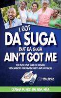 I Got Da Suga But Da Suga Ain't Got Me: The Must-Have Guide to Dealing with Diabetes and Finding Hope and Happiness