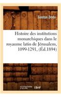 Histoire Des Institutions Monarchiques Dans Le Royaume Latin de Jérusalem, 1099-1291, (Éd.1894)