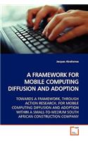 Framework for Mobile Computing Diffusion and Adoption Towards a Framework, Through Action Research, for Mobile Computing Diffusion and Adoption Within a Small-To-Medium South African Construction Company