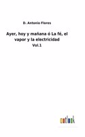 Ayer, hoy y mañana ó La fé, el vapor y la electricidad: Vol.1