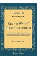 Key to Watts' First Catechism: As Now Adapted, by Desire of the Sunday School Union, to the Lesson System of Teaching, for Family and Sabbath School Instruction (Classic Reprint)