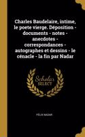 Charles Baudelaire, intime, le poete vierge. Déposition - documents - notes - anecdotes - correspondances - autographes et dessins - le cénacle - la fin par Nadar