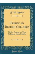 Fishing in British Columbia: With a Chapter on Tuna Fishing at Santa Catalina (Classic Reprint)