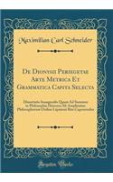 De Dionysii Periegetae Arte Metrica Et Grammatica Capita Selecta: Dissertatio Inauguralis Quam Ad Summos in Philosophia Honores Ab Amplissimo Philosophorum Ordine Lipsiensi Rite Capessendos (Classic Reprint)