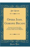 Opera Ioan. Goropii Becani: Hactenus in Lucem Non Edita: Nempe, Hermathena, Heiroglyphica, Vertumnus, Gallica, Francica, Hispanica (Classic Reprint)