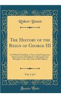 The History of the Reign of George III, Vol. 2 of 3: To Which Is Prefixed, a View of the Progressive Improvement of England, in Prosperity and Strength, to the Accession of His Majesty (Classic Reprint)