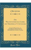 Die Weltentstehungs-Lehre des Theophilus V. Antiochia: Inaugural-Dissertation, zur Erlangung der Doktorwürde der Philosophischen Facultät zu Leipzig (Classic Reprint)