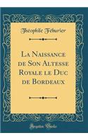 La Naissance de Son Altesse Royale Le Duc de Bordeaux (Classic Reprint)