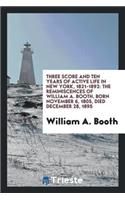 Three Score and Ten Years of Active Life in New York, 1821-1892: The Reminiscences of William A. Booth, Born November 6, 1805, Died December 28, 1895: The Reminiscences of William A. Booth, Born November 6, 1805, Died December 28, 1895