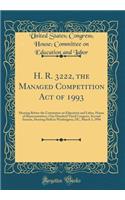 H. R. 3222, the Managed Competition Act of 1993: Hearing Before the Committee on Education and Labor, House of Representatives, One Hundred Third Congress, Second Session, Hearing Held in Washington, DC, March 3, 1994 (Classic Reprint)