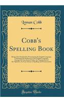 Cobb's Spelling Book: Being a Just Standard for Pronouncing the English Language; Containing the Rudiments of the English Language, Arranged in Catechetical Order; An Organization of the Alphabet; An Easy Scheme of Spelling and Pronunciation: Being a Just Standard for Pronouncing the English Language; Containing the Rudiments of the English Language, Arranged in Catechetical Order; An Org