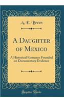 A Daughter of Mexico: A Historical Romance Founded on Documentary Evidence (Classic Reprint)
