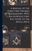 Manual of the Three First Degrees of Freemasonry. With an Introductory Key-stone to the Royal Arch