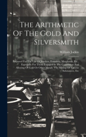 Arithmetic Of The Gold And Silversmith: Prepared For The Use Of Jewelers, Founders, Merchants, Etc., Especially For Those Engaged In The Conversion And Alloying Of Gold Or Other Metals, Th