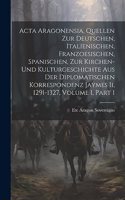 Acta Aragonensia, Quellen Zur Deutschen, Italienischen, Franzoesischen, Spanischen, Zur Kirchen-Und Kulturgeschichte Aus Der Diplomatischen Korrespondenz Jaymes Ii, 1291-1327, Volume 1, part 1