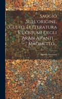 Saggio Sull'origine, Culto, Letteratura E Costumi Degli Arabi Avanti ... Maometto...