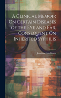 Clinical Memoir On Certain Diseases of the Eye and Ear, Consequent On Inherited Syphilis