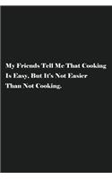 My Friends Tell Me That Cooking Is Easy, But It's Not Easier Than Not Cooking.: Blank Recipe Notebook To Write In Your Own Favorite Recipe