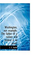 Washington, Our Example. the Father of a Nation Will Restore It to Peace