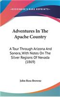Adventures In The Apache Country: A Tour Through Arizona And Sonora, With Notes On The Silver Regions Of Nevada (1869)