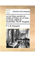 Le Bon Frère, Parodie de Castor Et Pollux, En Un Acte, En Prose; Mèleé de Vaudevilles. Par M. Nougaret.