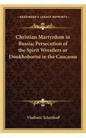 Christian Martyrdom in Russia; Persecution of the Spirit Wrestlers or Doukhobortsi in the Caucasus