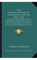 The Present Method Of Inoculating For The Small-Pox: To Which Are Added, Some Experiments, Instituted With A View To Discover The Effects Of A Similar Treatment In The Natural Small-Pox