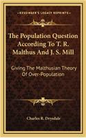 The Population Question According to T. R. Malthus and J. S. Mill: Giving the Malthusian Theory of Over-Population