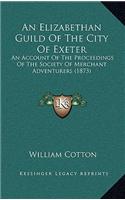 An Elizabethan Guild Of The City Of Exeter: An Account Of The Proceedings Of The Society Of Merchant Adventurers (1873)