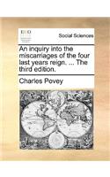 An inquiry into the miscarriages of the four last years reign. ... The third edition.