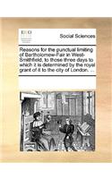 Reasons for the Punctual Limiting of Bartholomew-Fair in West-Smithfield, to Those Three Days to Which It Is Determined by the Royal Grant of It to the City of London. ...