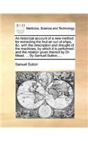 Historical Account of a New Method for Extracting the Foul Air Out of Ships, &c. with the Description and Draught of the Machines, by Which It Is Performed