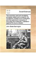 The revolution and anti-revolution principles stated and compar'd, the constitution explain'd and vindicated, and the justice and necessity of excluding the Pretender, maintain'd against the book entituled: (English)