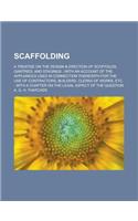 Scaffolding; A Treatise on the Design & Erection of Scoffolds, Gantries, and Stagings: With an Account of the Appliances Used in Connection Therewith