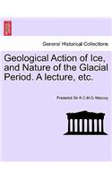 Geological Action of Ice, and Nature of the Glacial Period. a Lecture, Etc.