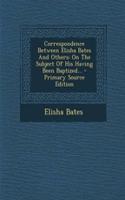 Correspondence Between Elisha Bates and Others: On the Subject of His Having Been Baptized... - Primary Source Edition