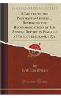 Letter to the Postmaster-General, Reviewing the Recommendations of His Annual Report in Favor of a Postal Telegraph, 1874 (Classic Reprint)