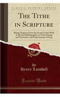 The Tithe in Scripture: Being Chapters from the Sacred Tenth with A; Revised Bibliography on Tithe-Paying and Systematic and Proportionate Giving (Classic Reprint)