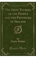 The Irish Tourist, or the People and the Provinces of Ireland (Classic Reprint): (English)