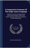 Comparative Grammar Of The Anglo-saxon Language: In Which Its Forms Are Illustrated By Those Of The Sanskrit, Greek, Latin, Gothic, Old Saxon, Old Friesic, Old Norse, And Old High-german