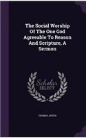 The Social Worship Of The One God Agreeable To Reason And Scripture, A Sermon