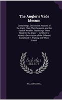 The Angler's Vade Mecum: Containing a Descriptive Account of the Water Flies, Their Seasons, and the Kind of Weather That Brings Them Most On the Water ... to Which Is Added