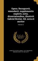 Opera. Recognovit, emendavit, supplementis explevit, notis, dissertationibus, illustrvit Gabriel Brotier. Ed. nova et auctior; Volumen 3